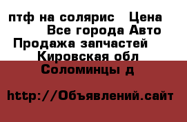 птф на солярис › Цена ­ 1 500 - Все города Авто » Продажа запчастей   . Кировская обл.,Соломинцы д.